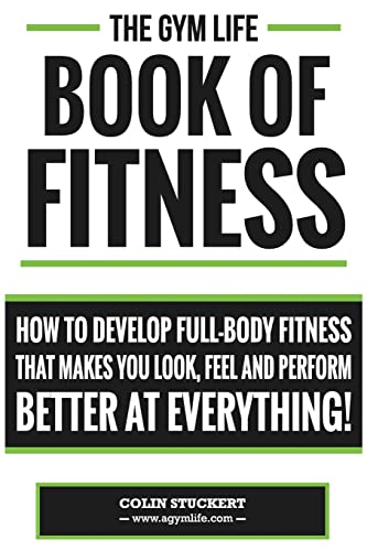 Gym Life Book of Fitness: How To Develop Full-Body Fitness That Makes You Look, Feel and Perform Better at Everything!