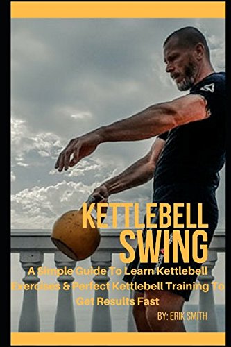 Kettlebell Swing: A Simple Guide To Learn Kettlebell Exercises & Perfect Kettlebell Training To Get Results Fast