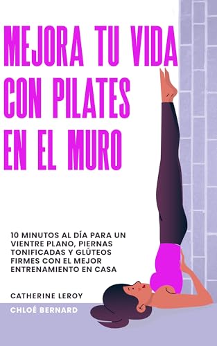 Mejora tu vida con Pilates en el Muro: 10 minutos al día para un vientre plano, piernas tonificadas y glúteos firmes con el mejor entrenamiento en casa