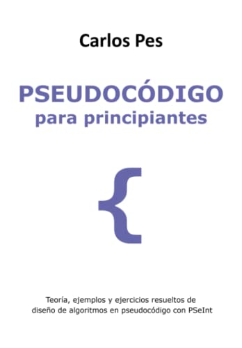 PSEUDOCÓDIGO PARA PRINCIPIANTES: Teoría, ejemplos y ejercicios resueltos de diseño de algoritmos en pseudocódigo con PSeInt (LIBROS DE INFORMÁTICA PARA PRINCIPIANTES)