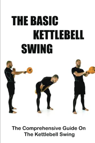 The Basic Kettlebell Swing: The Comprehensive Guide On The Kettlebell Swing