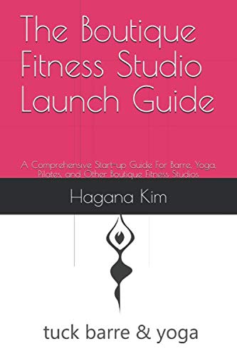 The Boutique Fitness Studio Launch Guide: A Comprehensive Start-up Guide For Barre, Yoga, Pilates, and Other Boutique Fitness Studios