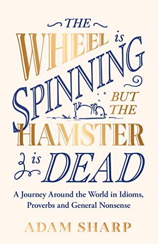 The Wheel is Spinning but the Hamster is Dead: A Journey Around the World in Idioms, Proverbs and General Nonsense