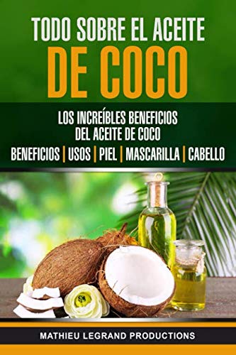 Todo sobre el Aceite de Coco: Los increíbles beneficios del Aceite de Coco : Beneficios - Usos - Piel - Mascarilla - Cabello