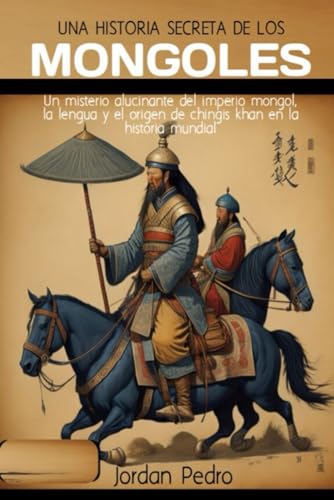 Una historia secreta de los mongoles: Un misterio alucinante del imperio mongol, la lengua y el origen de chingis khan en la historia mundial