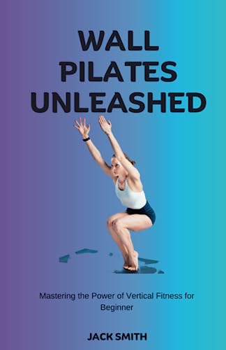 Wall Pilates Unleashed: Mastering the Power of Vertical Fitness for Beginner