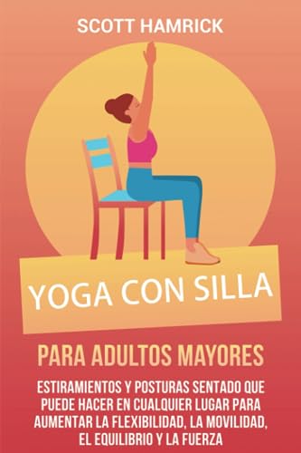 Yoga con silla para adultos mayores: Estiramientos y posturas sentado que puede hacer en cualquier lugar para aumentar la flexibilidad, la movilidad, ... para Hombres y Mujeres mayores de 60 años)