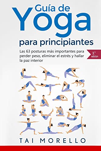 Yoga: Guía Completa Para Principiantes: Las 63 Posturas más Importantes para Perder Peso, Eliminar el Estrés y Hallar la Paz Interior