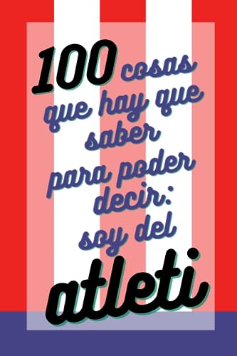 100 cosas que hay que saber para poder decir Soy del Atleti: Regalo para seguidores del Atlético de Madrid que están orgullosos de ser colchoneros