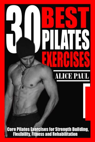 30 BEST PILATES EXERCISES: Core Pilates Exercises for Strength Building, Flexibility, Fitness and Rehabilitation.