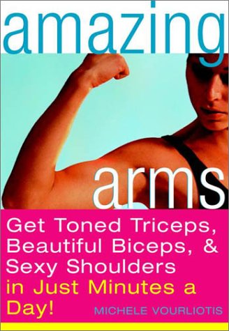Amazing Arms: Get Toned Triceps, Beautiful Biceps, and Sexy Shoulders in Just Minutes a Day