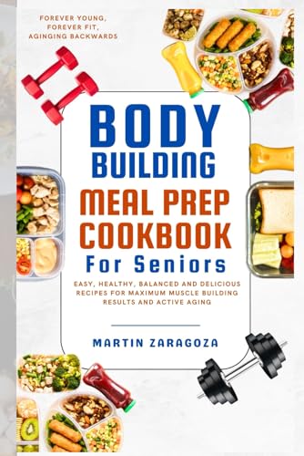 Bodybuilding meal prep cookbook for Seniors: Easy, Healthy, Balanced and Delicious Recipes for Maximum Muscle Building Results and active Aging with ... Your Guide to a Healthier Lifestyle)