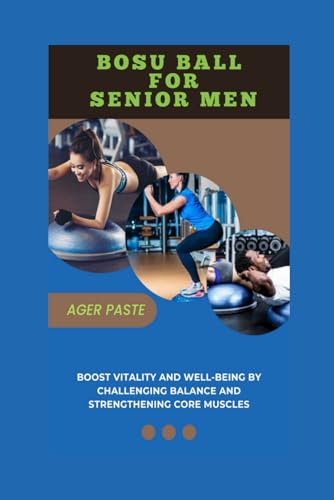 BOSU BALL FOR SENIOR MEN: Boost Vitality and Well-Being by Challenging Balance and Strengthening Core Muscles (Your Abs Workout for your ultimate fitness)