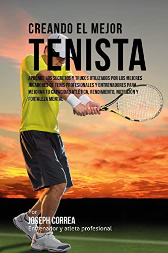 Creando el Mejor Tenista: Aprende los secretos y trucos utilizados por los mejores jugadores de tenis profesionales y entrenadores para mejorar tu ... rendimiento, nutricion y fortaleza Mental