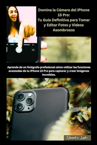 Domina la Cámara del iPhone 15 Pro: Tu Guía Definitiva para Tomar y Editar Fotos y Videos Asombrosos: Aprende de un fotógrafo profesional cómo utilizar las funciones avanzadas de tu iPhone 15 Pro