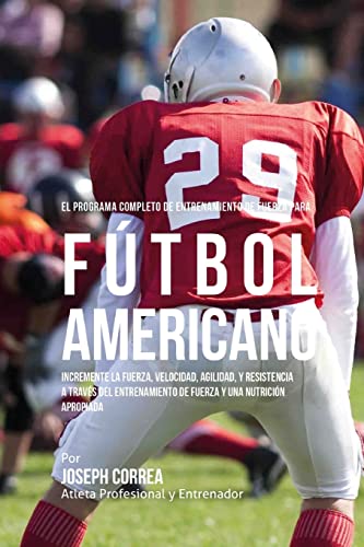 El Programa Completo de Entrenamiento de Fuerza para Futbol Americano: Incremente la fuerza, velocidad, agilidad, y resistencia a traves del entrenamiento de fuerza y una nutricion apropiada