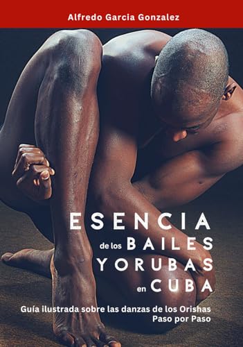 Esencia de los Bailes Yorubas en Cuba: Guia Ilustrada sobre las danzas de los Orishas - Paso por Paso