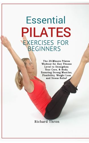 Essential Pilates Exercises for Beginners: The 20-Minute Pilates Workout for Any Fitness Level to Strengthen Your Core, & Body, Ensuring Strong Muscles, Flexibility, Weight Loss and Stress Relief