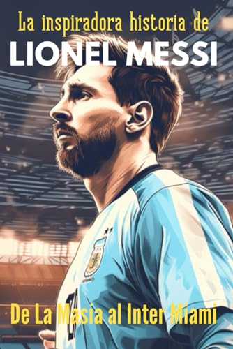 La inspiradora historia de Lionel Messi, De La Masía al Inter de Miami: Historias de fútbol para jóvenes deportistas