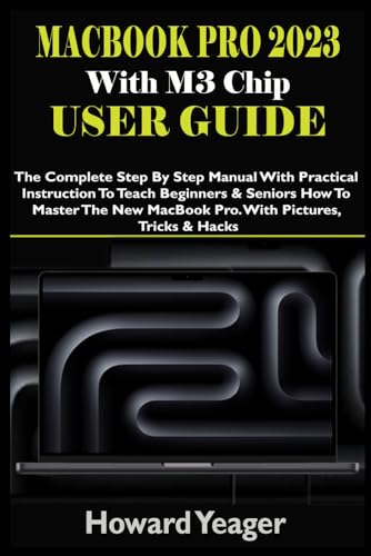 MacBook Pro 2023 With M3 Chip User Guide: The Complete Step By Step Manual With Practical Instruction To Teach Beginners & Seniors How To Master The New MacBook Pro. With Pictures, Tricks & Hacks