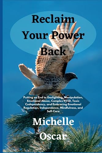 Reclaim Your Power Back: Putting an End to Gaslighting, Manipulation, Emotional Abuse, Complex PTSD, Toxic Codependency, and Embracing Emotional Regulation, Independence, Mindfulness, and Self-Care