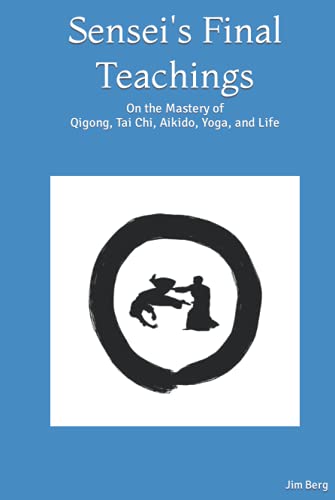 Sensei's Final Teachings: On the Mastery of Qigong, Tai Chi, Aikido, Yoga, and Life