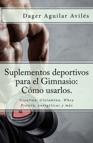 Suplementos deportivos para el Gimnasio: C?3mo usarlos.: Creatina, Glutamina, Whey Protein, energ??ticos y m??s (Spanish Edition) by Dager Aguilar Aviles (2016-01-05)