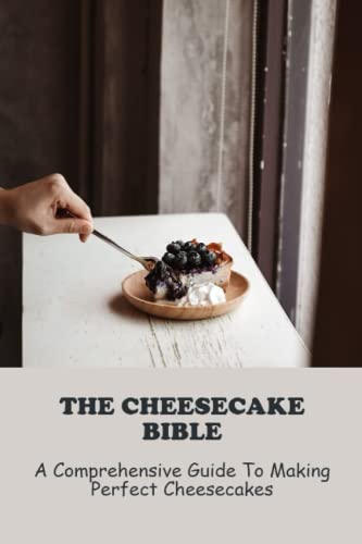 The Cheesecake Bible: A Comprehensive Guide To Making Perfect Cheesecakes