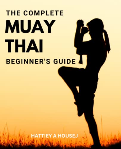 The Complete Muay Thai Beginner's Guide: All Of The Techniques, Tricks And Strategies Used In Muay Thai | A Comprehensive Introduction To Muay Thai Fighting Without Prior Experience
