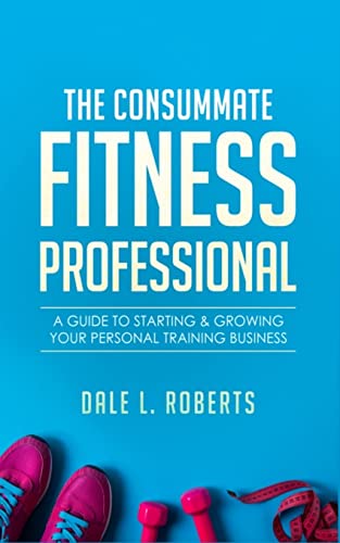 The Consummate Fitness Professional: A Guide to Starting & Growing Your Personal Training Business