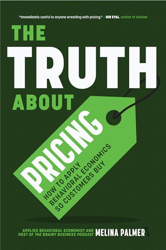 The Truth About Pricing: How to Apply Behavioral Economics So Customers Buy (Value Based Pricing, What Your Buyer Values)