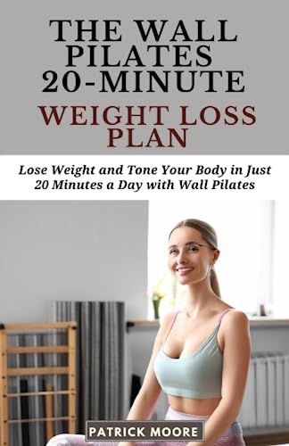 The Wall Pilates 20-Minute Weight Loss Plan: Lose Weight and Tone Your Body in Just 20 Minutes a Day with Wall Pilates